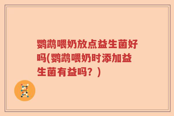 鹦鹉喂奶放点益生菌好吗(鹦鹉喂奶时添加益生菌有益吗？)