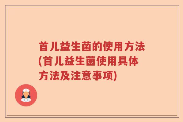 首儿益生菌的使用方法(首儿益生菌使用具体方法及注意事项)