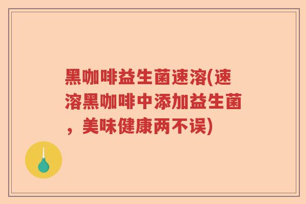 黑咖啡益生菌速溶(速溶黑咖啡中添加益生菌，美味健康两不误)