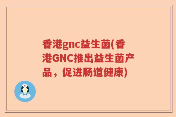 香港gnc益生菌(香港GNC推出益生菌产品，促进肠道健康)