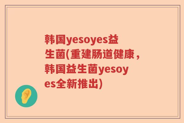 韩国yesoyes益生菌(重建肠道健康，韩国益生菌yesoyes全新推出)