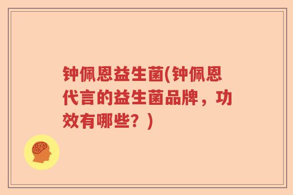 钟佩恩益生菌(钟佩恩代言的益生菌品牌，功效有哪些？)
