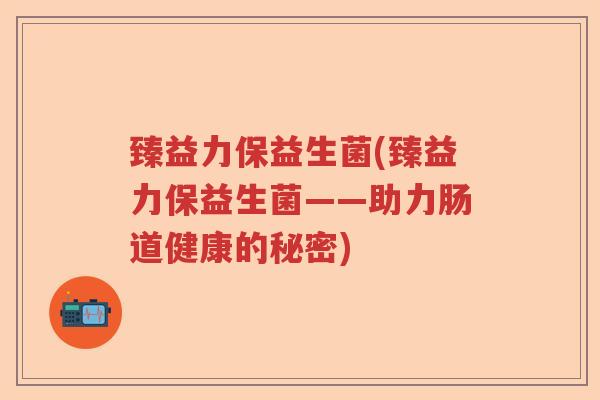 臻益力保益生菌(臻益力保益生菌——助力肠道健康的秘密)