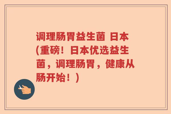 调理肠胃益生菌 日本(重磅！日本优选益生菌，调理肠胃，健康从肠开始！)