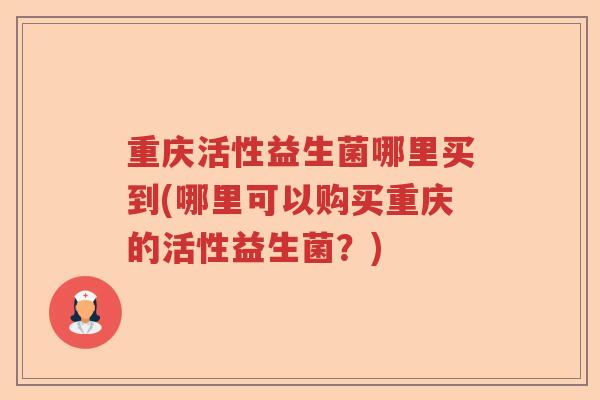 重庆活性益生菌哪里买到(哪里可以购买重庆的活性益生菌？)