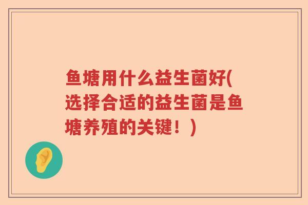鱼塘用什么益生菌好(选择合适的益生菌是鱼塘养殖的关键！)