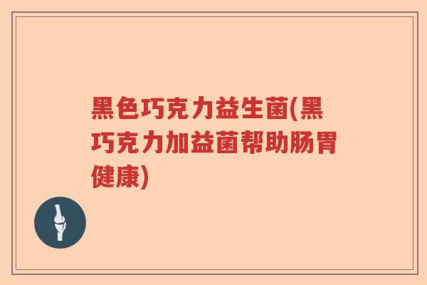 黑色巧克力益生菌(黑巧克力加益菌帮助肠胃健康)