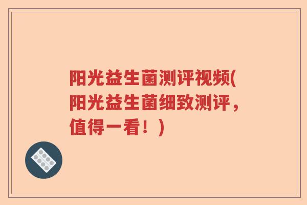 阳光益生菌测评视频(阳光益生菌细致测评，值得一看！)
