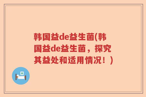 韩国益de益生菌(韩国益de益生菌，探究其益处和适用情况！)
