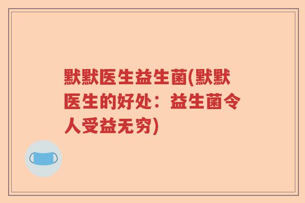 默默医生益生菌(默默医生的好处：益生菌令人受益无穷)