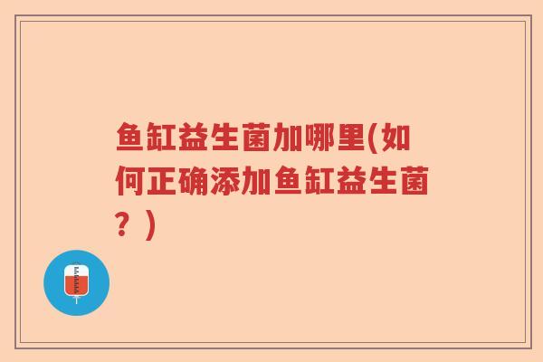 鱼缸益生菌加哪里(如何正确添加鱼缸益生菌？)