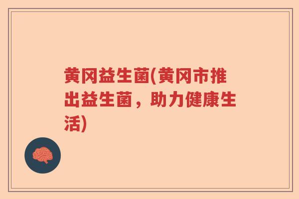 黄冈益生菌(黄冈市推出益生菌，助力健康生活)