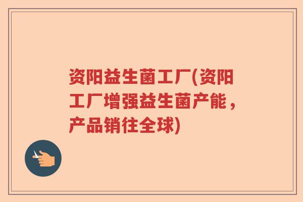 资阳益生菌工厂(资阳工厂增强益生菌产能，产品销往全球)