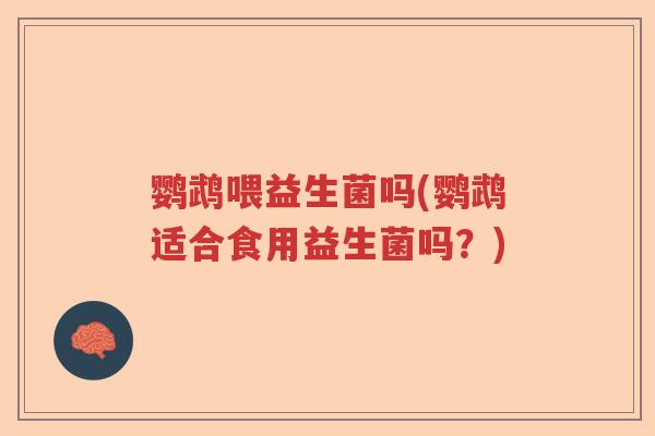 鹦鹉喂益生菌吗(鹦鹉适合食用益生菌吗？)