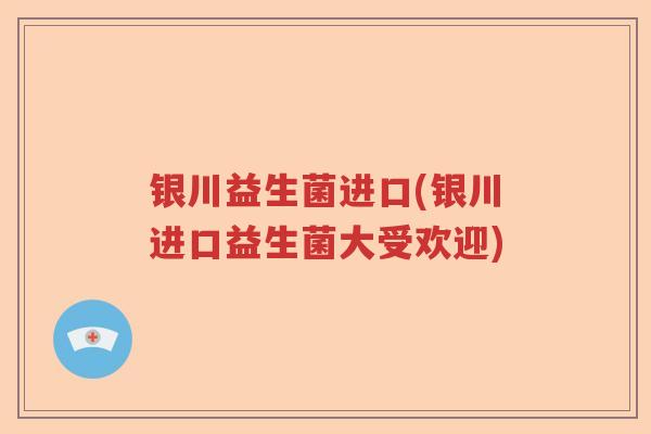 银川益生菌进口(银川进口益生菌大受欢迎)