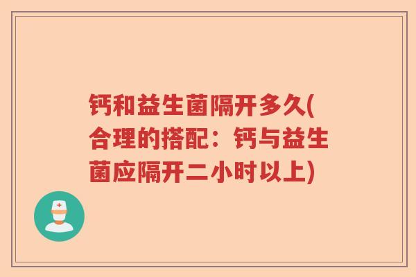 钙和益生菌隔开多久(合理的搭配：钙与益生菌应隔开二小时以上)