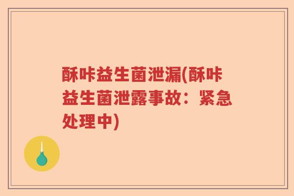 酥咔益生菌泄漏(酥咔益生菌泄露事故：紧急处理中)
