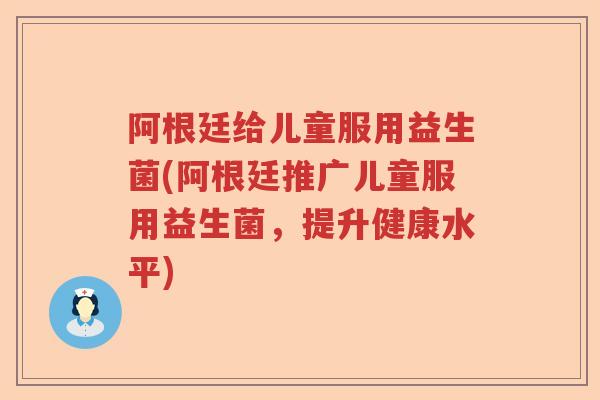 阿根廷给儿童服用益生菌(阿根廷推广儿童服用益生菌，提升健康水平)