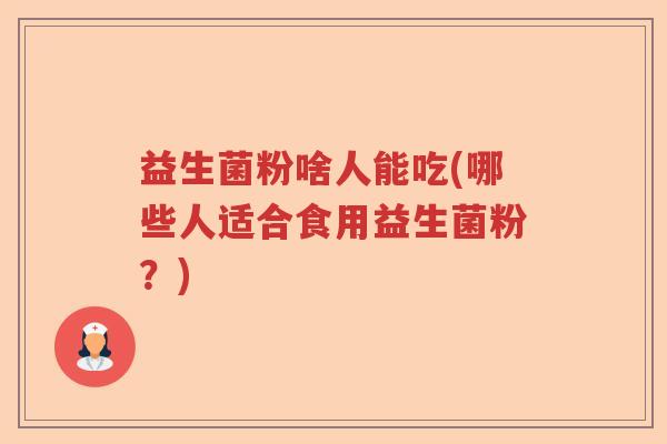 益生菌粉啥人能吃(哪些人适合食用益生菌粉？)