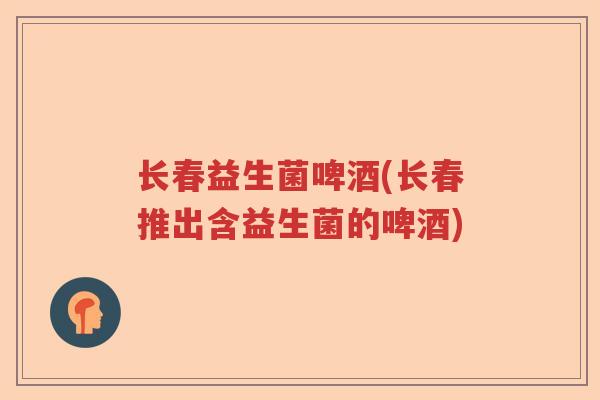 长春益生菌啤酒(长春推出含益生菌的啤酒)