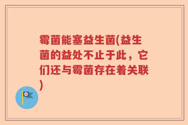 霉菌能塞益生菌(益生菌的益处不止于此，它们还与霉菌存在着关联)