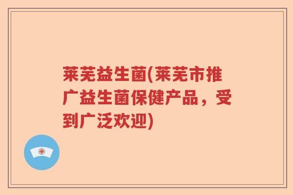 莱芜益生菌(莱芜市推广益生菌保健产品，受到广泛欢迎)