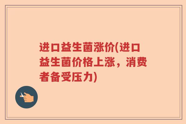 进口益生菌涨价(进口益生菌价格上涨，消费者备受压力)