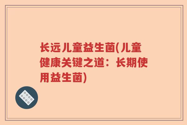 长远儿童益生菌(儿童健康关键之道：长期使用益生菌)