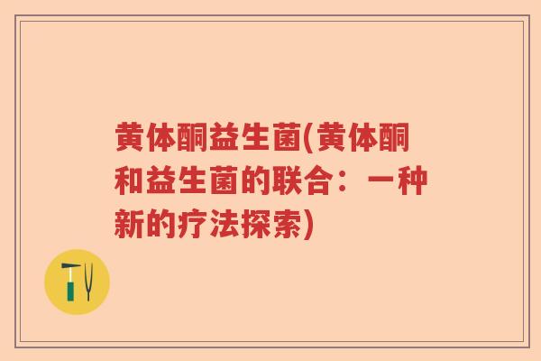 黄体酮益生菌(黄体酮和益生菌的联合：一种新的疗法探索)