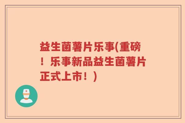 益生菌薯片乐事(重磅！乐事新品益生菌薯片正式上市！)
