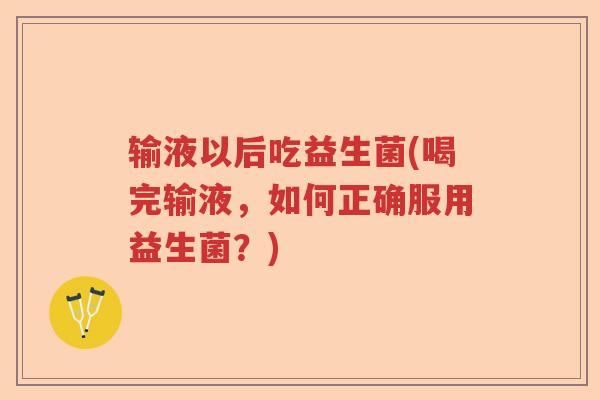 输液以后吃益生菌(喝完输液，如何正确服用益生菌？)