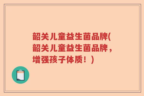 韶关儿童益生菌品牌(韶关儿童益生菌品牌，增强孩子体质！)