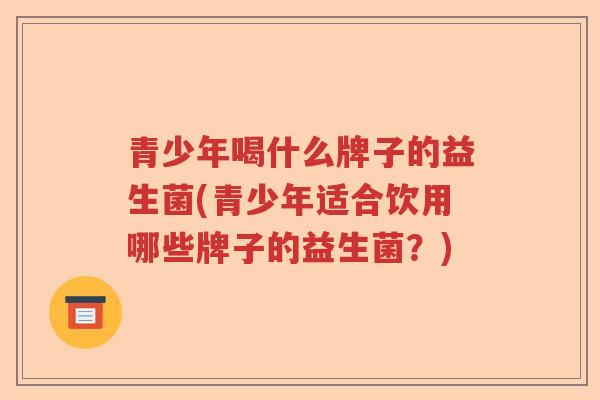 青少年喝什么牌子的益生菌(青少年适合饮用哪些牌子的益生菌？)