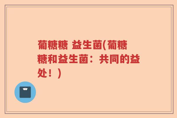 葡糖糖 益生菌(葡糖糖和益生菌：共同的益处！)