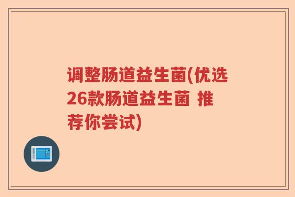 调整肠道益生菌(优选26款肠道益生菌 推荐你尝试)