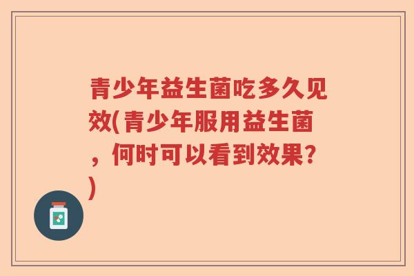 青少年益生菌吃多久见效(青少年服用益生菌，何时可以看到效果？)