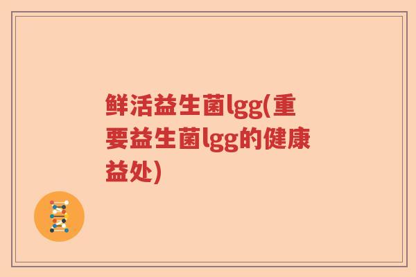 鲜活益生菌lgg(重要益生菌lgg的健康益处)