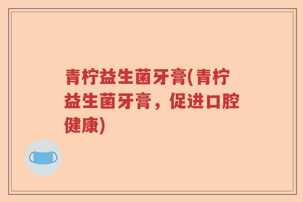 青柠益生菌牙膏(青柠益生菌牙膏，促进口腔健康)