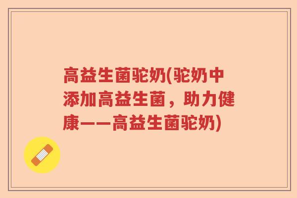 高益生菌驼奶(驼奶中添加高益生菌，助力健康——高益生菌驼奶)