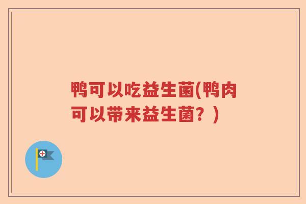 鸭可以吃益生菌(鸭肉可以带来益生菌？)