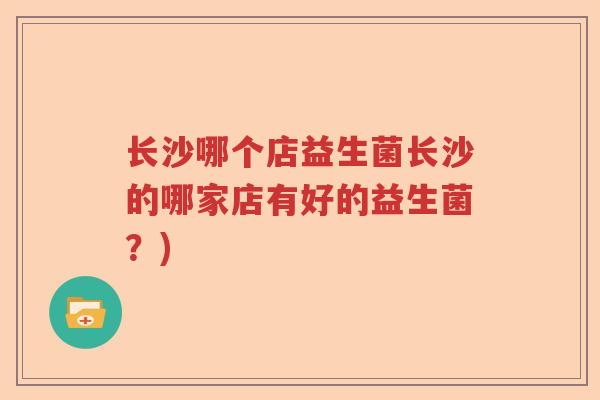 长沙哪个店益生菌长沙的哪家店有好的益生菌？)
