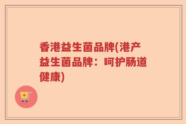 香港益生菌品牌(港产益生菌品牌：呵护肠道健康)