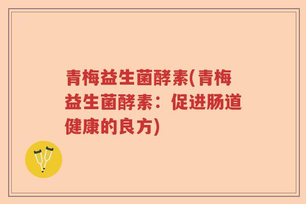 青梅益生菌酵素(青梅益生菌酵素：促进肠道健康的良方)