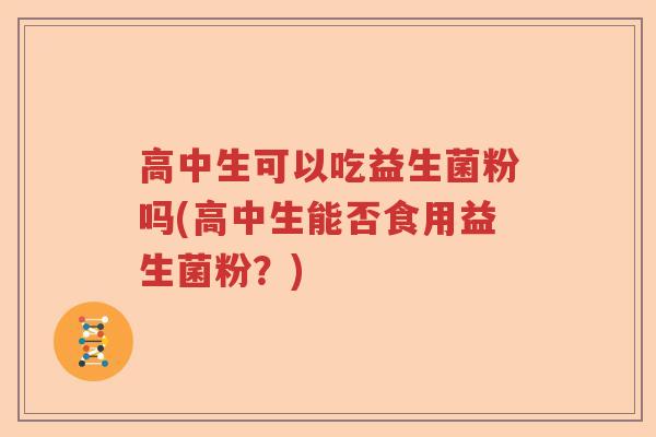高中生可以吃益生菌粉吗(高中生能否食用益生菌粉？)