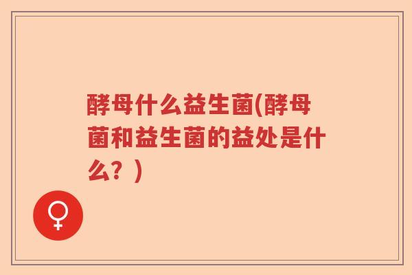 酵母什么益生菌(酵母菌和益生菌的益处是什么？)