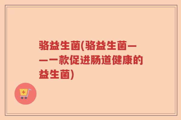 骆益生菌(骆益生菌——一款促进肠道健康的益生菌)