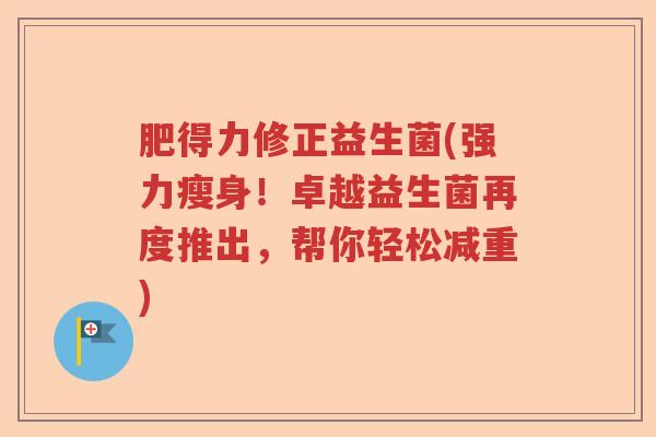 肥得力修正益生菌(强力瘦身！卓越益生菌再度推出，帮你轻松减重)