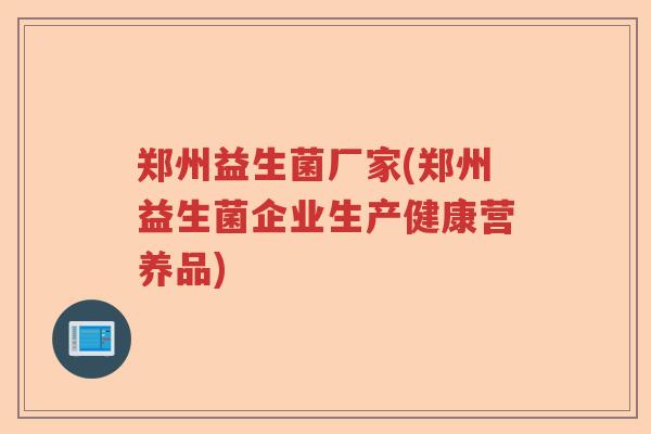 郑州益生菌厂家(郑州益生菌企业生产健康营养品)