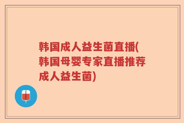 韩国成人益生菌直播(韩国母婴专家直播推荐成人益生菌)