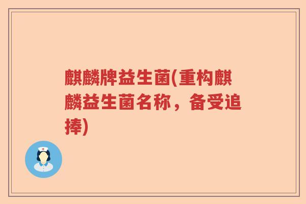 麒麟牌益生菌(重构麒麟益生菌名称，备受追捧)